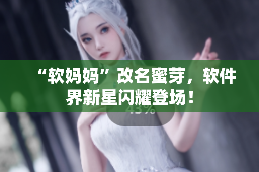“軟媽媽”改名蜜芽，軟件界新星閃耀登場！