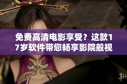 免費高清電影享受？這款17歲軟件帶您暢享影院般視聽體驗