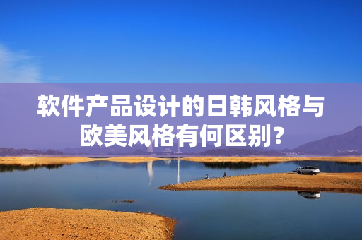 軟件產品設計的日韓風格與歐美風格有何區(qū)別？