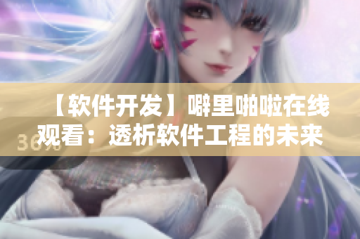 【軟件開(kāi)發(fā)】噼里啪啦在線(xiàn)觀(guān)看：透析軟件工程的未來(lái)前景