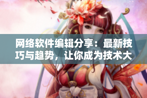 網(wǎng)絡(luò)軟件編輯分享：最新技巧與趨勢，讓你成為技術(shù)大牛！