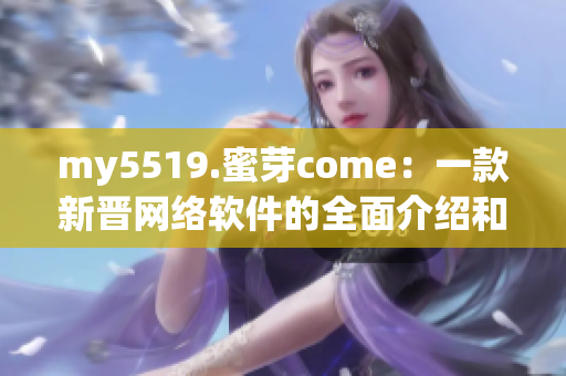 my5519.蜜芽come：一款新晉網(wǎng)絡(luò)軟件的全面介紹和評測