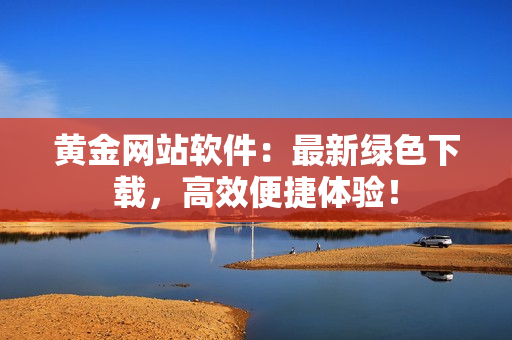 黃金網(wǎng)站軟件：最新綠色下載，高效便捷體驗！