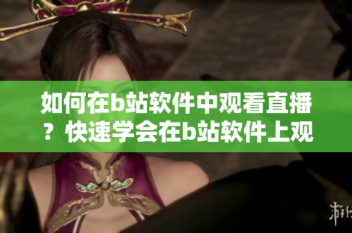 如何在b站軟件中觀看直播？快速學(xué)會(huì)在b站軟件上觀看直播的方法