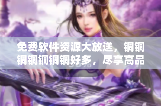 免費(fèi)軟件資源大放送，銅銅銅銅銅銅銅好多，盡享高品質(zhì)軟件服務(wù)