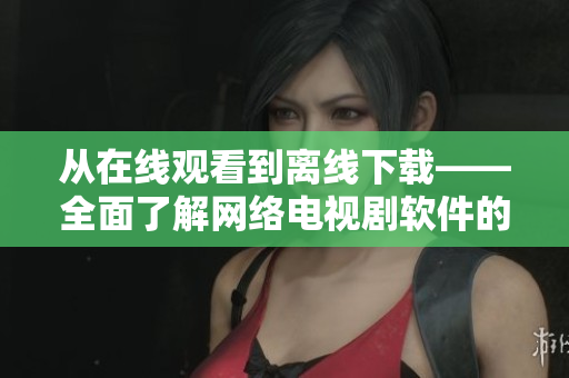 從在線(xiàn)觀看到離線(xiàn)下載——全面了解網(wǎng)絡(luò)電視劇軟件的使用方法