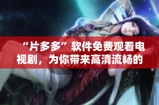 “片多多”軟件免費觀看電視劇，為你帶來高清流暢的視覺享受！