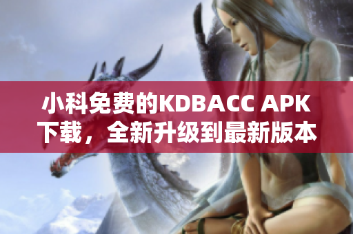 小科免費(fèi)的KDBACC APK下載，全新升級(jí)到最新版本，盡情享受高效的軟件服務(wù)！