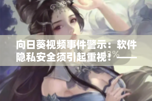 向日葵視頻事件警示：軟件隱私安全須引起重視！——一名網(wǎng)絡(luò)軟件編輯的思考