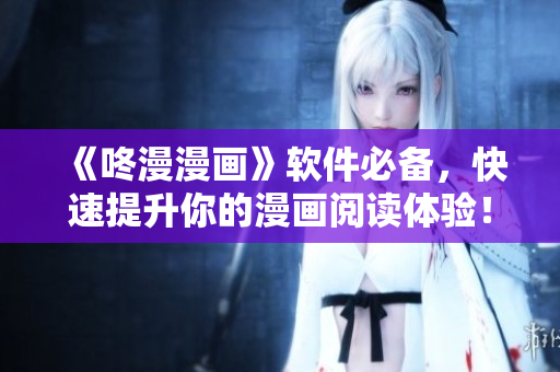 《咚漫漫畫》軟件必備，快速提升你的漫畫閱讀體驗(yàn)！