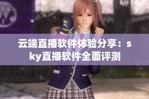 云端直播軟件體驗分享：sky直播軟件全面評測