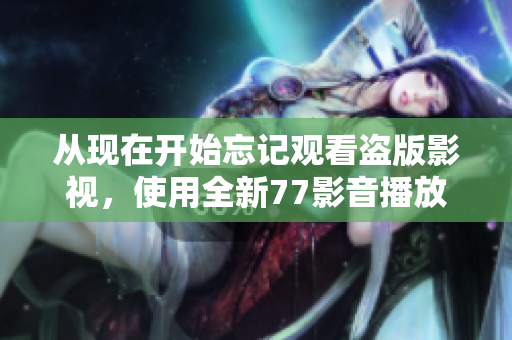 從現(xiàn)在開始忘記觀看盜版影視，使用全新77影音播放器享受高質(zhì)量影音體驗！