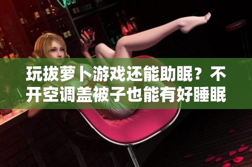 玩拔蘿卜游戲還能助眠？不開空調(diào)蓋被子也能有好睡眠！