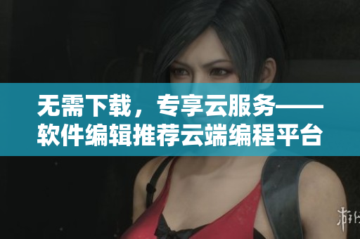 無需下載，專享云服務——軟件編輯推薦云端編程平臺