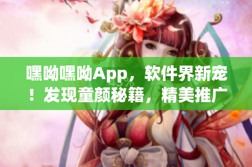 嘿呦嘿呦App，軟件界新寵！發(fā)現(xiàn)童顏秘籍，精美推廣揭秘