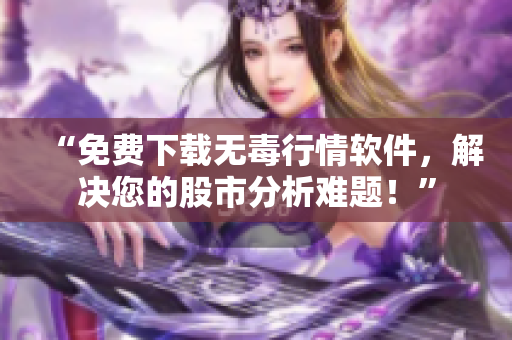 “免費(fèi)下載無毒行情軟件，解決您的股市分析難題！”