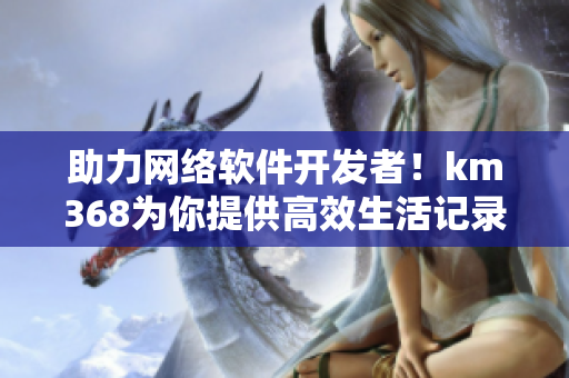 助力網(wǎng)絡(luò)軟件開發(fā)者！km368為你提供高效生活記錄解決方案