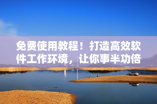 免費(fèi)使用教程！打造高效軟件工作環(huán)境，讓你事半功倍！