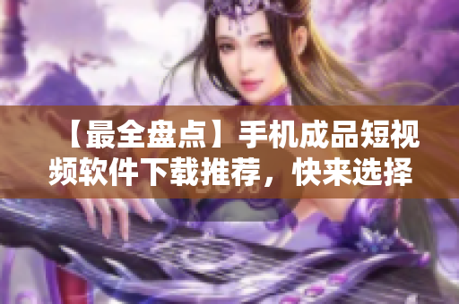【最全盤點(diǎn)】手機(jī)成品短視頻軟件下載推薦，快來選擇適合你的編輯器！