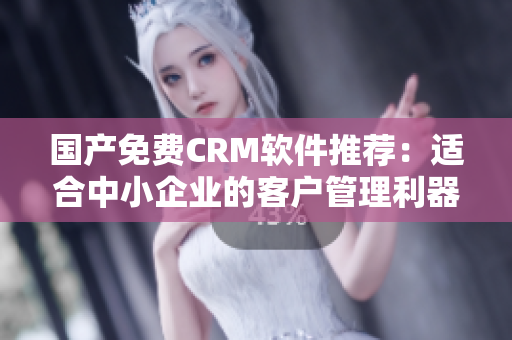 國產(chǎn)免費(fèi)CRM軟件推薦：適合中小企業(yè)的客戶管理利器