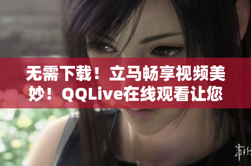 無需下載！立馬暢享視頻美妙！QQLive在線觀看讓您看電影變得更簡(jiǎn)單