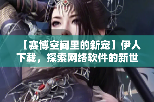 【賽博空間里的新寵】伊人下載，探索網(wǎng)絡(luò)軟件的新世界