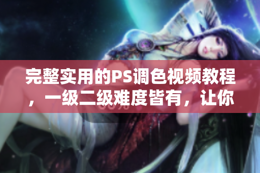 完整實(shí)用的PS調(diào)色視頻教程，一級(jí)二級(jí)難度皆有，讓你迅速掌握調(diào)色技巧
