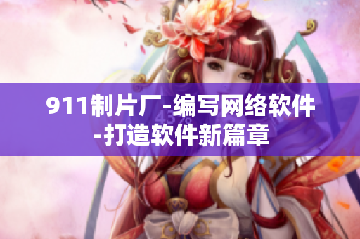 911制片廠-編寫(xiě)網(wǎng)絡(luò)軟件-打造軟件新篇章