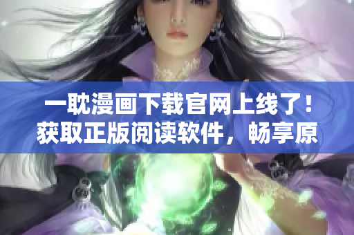 一耽漫畫下載官網(wǎng)上線了！獲取正版閱讀軟件，暢享原創(chuàng)漫畫精彩內(nèi)容