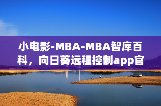 小電影-MBA-MBA智庫百科，向日葵遠(yuǎn)程控制app官網(wǎng)下載，向日葵黃瓜榴蓮絲瓜可以一起吃嗎，小東西幾天不見水又變多怎么回事，小東西好幾天沒弄了還能吃嗎----IQuYbVn8iWjE