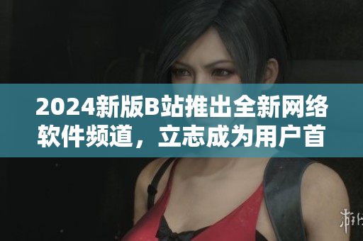 2024新版B站推出全新網(wǎng)絡(luò)軟件頻道，立志成為用戶首選閱讀平臺(tái)