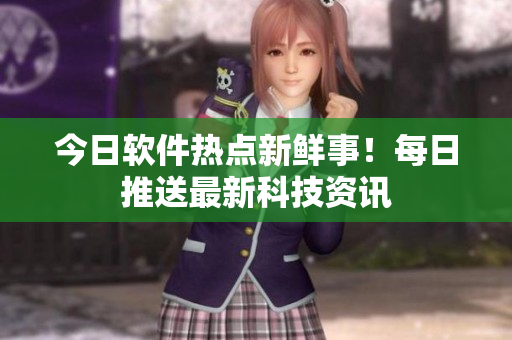 今日軟件熱點(diǎn)新鮮事！每日推送最新科技資訊