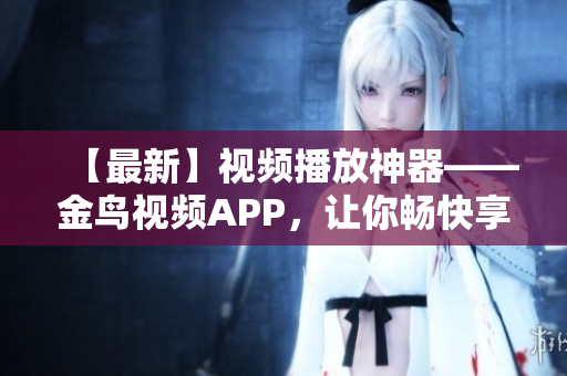 【最新】視頻播放神器——金鳥視頻APP，讓你暢快享受影音娛樂！