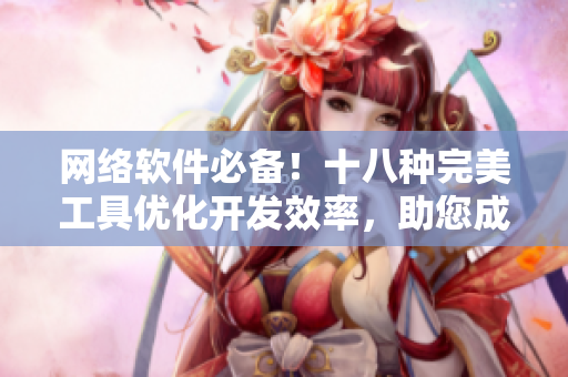 網(wǎng)絡(luò)軟件必備！十八種完美工具優(yōu)化開(kāi)發(fā)效率，助您成為高效碼農(nóng)