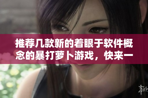 推薦幾款新的著眼于軟件概念的暴打蘿卜游戲，快來一探究竟！