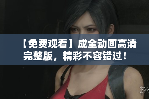 【免費(fèi)觀看】成全動畫高清完整版，精彩不容錯過！