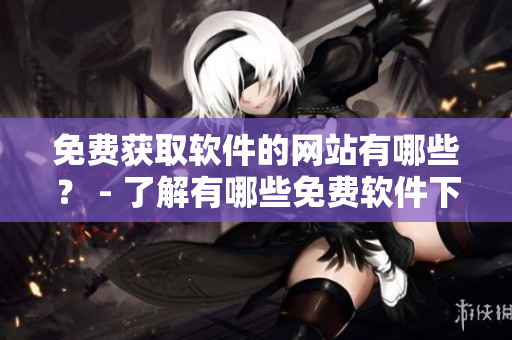免費獲取軟件的網(wǎng)站有哪些？ - 了解有哪些免費軟件下載網(wǎng)站