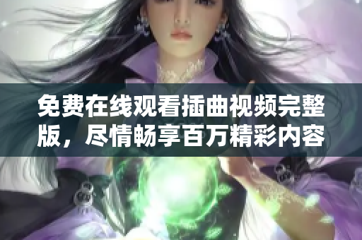 免費在線觀看插曲視頻完整版，盡情暢享百萬精彩內容