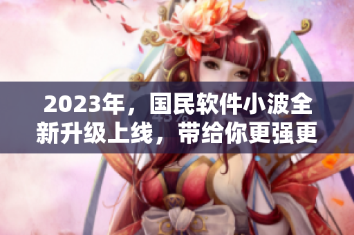 2023年，國民軟件小波全新升級上線，帶給你更強(qiáng)更智能的軟件體驗(yàn)！