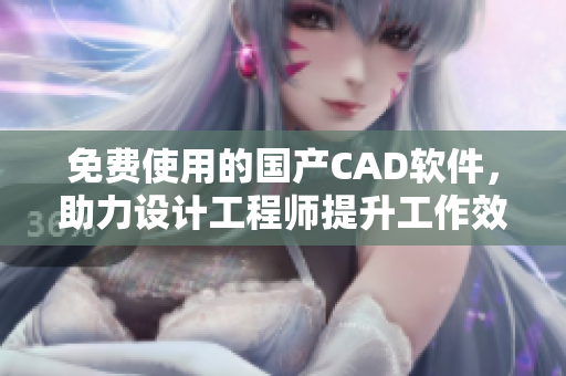 免費使用的國產(chǎn)CAD軟件，助力設(shè)計工程師提升工作效率