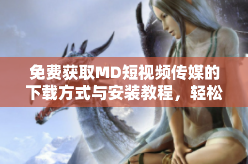 免費(fèi)獲取MD短視頻傳媒的下載方式與安裝教程，輕松制作優(yōu)質(zhì)短視頻
