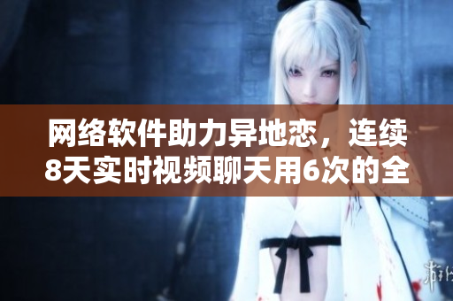 網(wǎng)絡軟件助力異地戀，連續(xù)8天實時視頻聊天用6次的全新技巧！