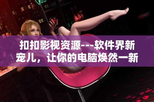 扣扣影視資源---軟件界新寵兒，讓你的電腦煥然一新!
