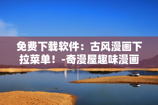 免費下載軟件：古風漫畫下拉菜單！-奇漫屋趣味漫畫驚艷發(fā)布！