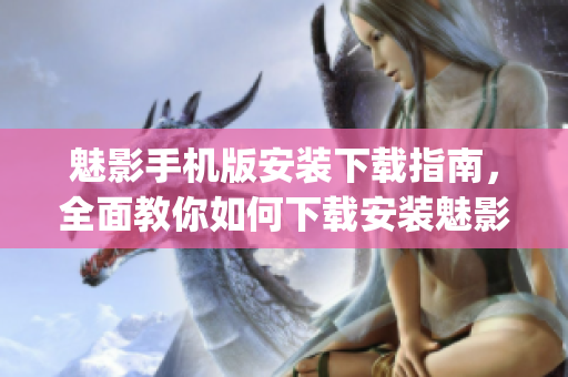 魅影手機版安裝下載指南，全面教你如何下載安裝魅影app