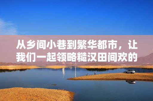 從鄉(xiāng)間小巷到繁華都市，讓我們一起領(lǐng)略糙漢田間歡的軟件之旅