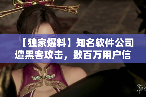 【獨(dú)家爆料】知名軟件公司遭黑客攻擊，數(shù)百萬用戶信息泄露！