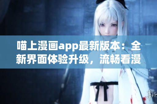 喵上漫畫app最新版本：全新界面體驗升級，流暢看漫畫！