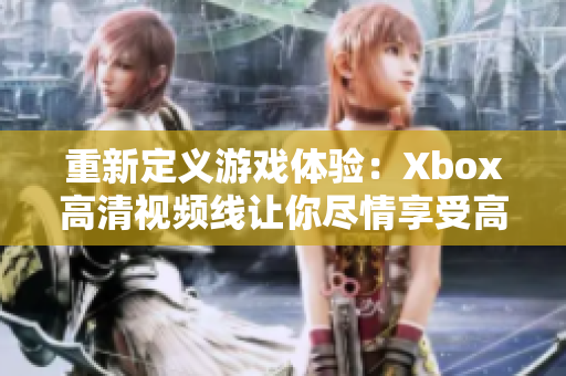 重新定義游戲體驗：Xbox高清視頻線讓你盡情享受高清游戲暢想
