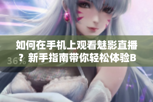 如何在手機(jī)上觀看魅影直播？新手指南帶你輕松體驗(yàn)B站直播。